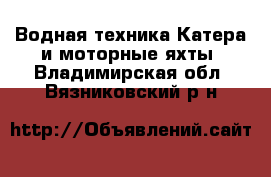 Водная техника Катера и моторные яхты. Владимирская обл.,Вязниковский р-н